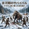 氷河期のサバイバル：ナウマン像と戦った旧石器人